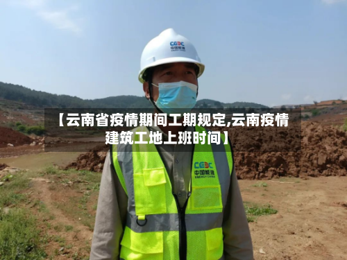 【云南省疫情期间工期规定,云南疫情建筑工地上班时间】-第1张图片