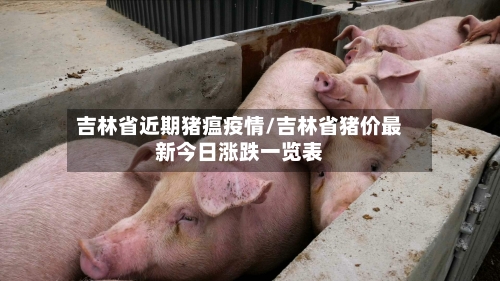 吉林省近期猪瘟疫情/吉林省猪价最新今日涨跌一览表-第3张图片