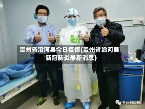 贵州省沿河县今日疫情(贵州省沿河县新冠肺炎最新消息)-第3张图片