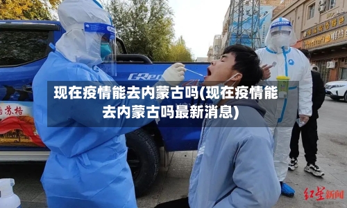 现在疫情能去内蒙古吗(现在疫情能去内蒙古吗最新消息)-第1张图片