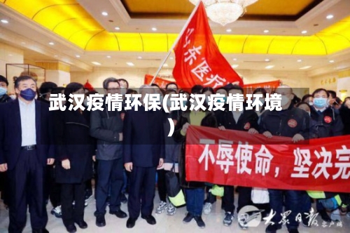 武汉疫情环保(武汉疫情环境)-第1张图片