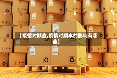 【疫情对顺鑫,疫情对顺丰的影响有哪些】-第1张图片