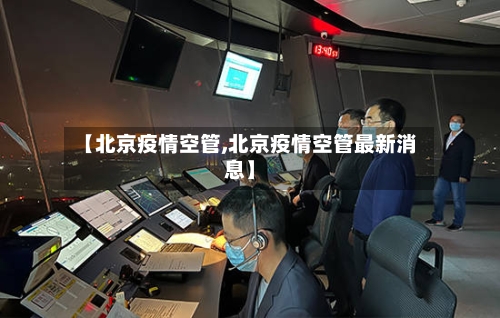 【北京疫情空管,北京疫情空管最新消息】-第2张图片