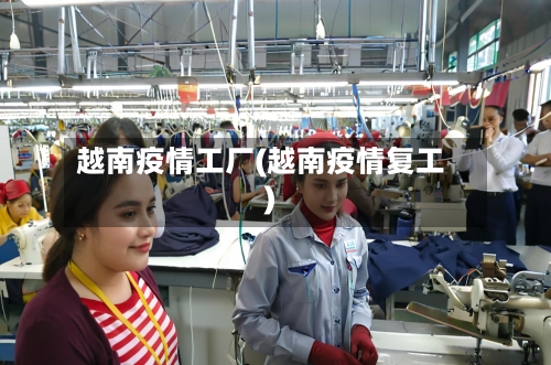 越南疫情工厂(越南疫情复工)-第1张图片