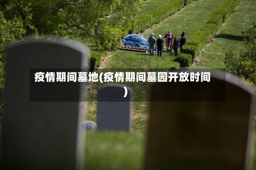 疫情期间墓地(疫情期间墓园开放时间)-第2张图片