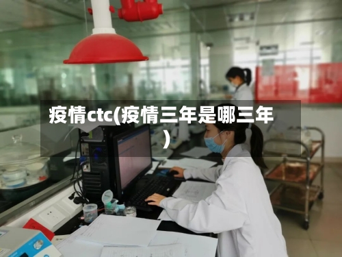 疫情ctc(疫情三年是哪三年)-第2张图片