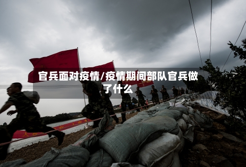官兵面对疫情/疫情期间部队官兵做了什么-第2张图片