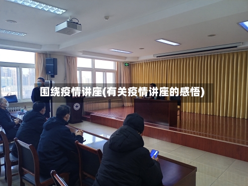 围绕疫情讲座(有关疫情讲座的感悟)-第1张图片