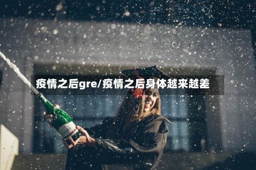 疫情之后gre/疫情之后身体越来越差-第1张图片