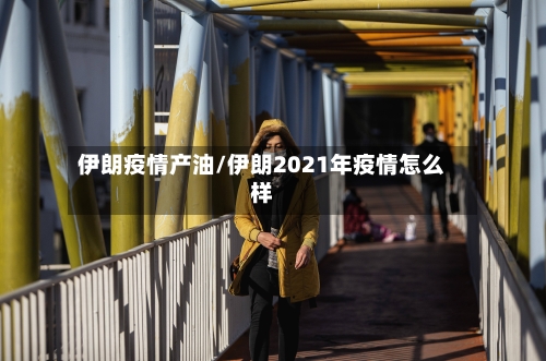 伊朗疫情产油/伊朗2021年疫情怎么样-第2张图片