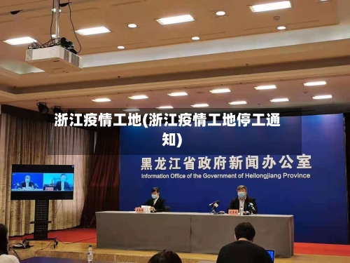 浙江疫情工地(浙江疫情工地停工通知)-第1张图片