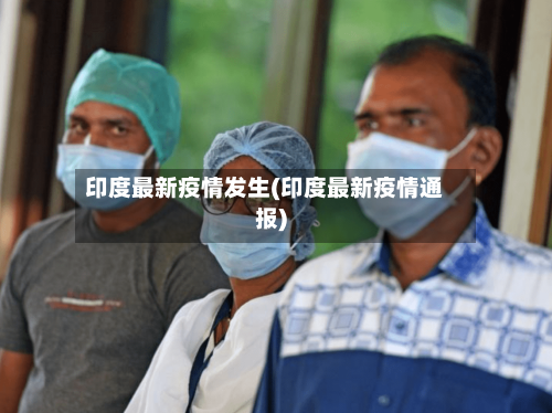印度最新疫情发生(印度最新疫情通报)-第1张图片