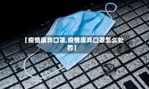 【疫情废弃口罩,疫情废弃口罩怎么处罚】-第1张图片