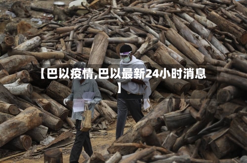 【巴以疫情,巴以最新24小时消息】-第1张图片