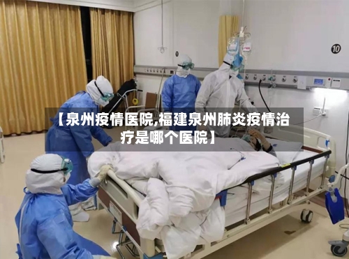 【泉州疫情医院,福建泉州肺炎疫情治疗是哪个医院】-第2张图片