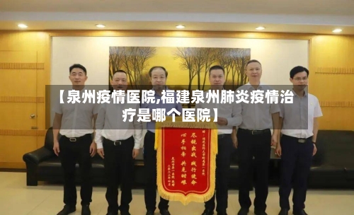 【泉州疫情医院,福建泉州肺炎疫情治疗是哪个医院】-第1张图片