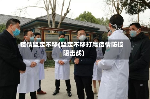 疫情坚定不移(坚定不移打赢疫情防控阻击战)-第2张图片
