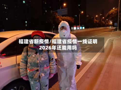 福建省新疫情/福建省疫情一线证明2026年还能用吗-第1张图片