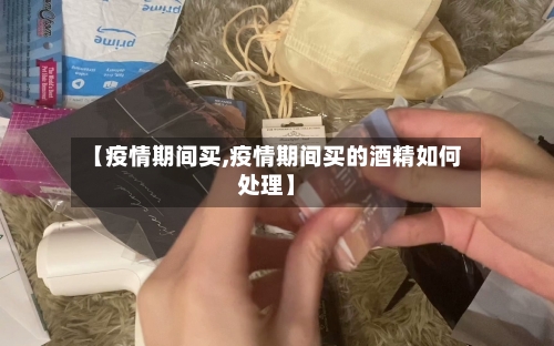 【疫情期间买,疫情期间买的酒精如何处理】-第2张图片
