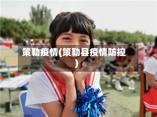 策勒疫情(策勒县疫情防控)-第3张图片