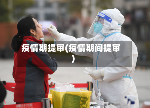 疫情期提审(疫情期间提审)-第2张图片