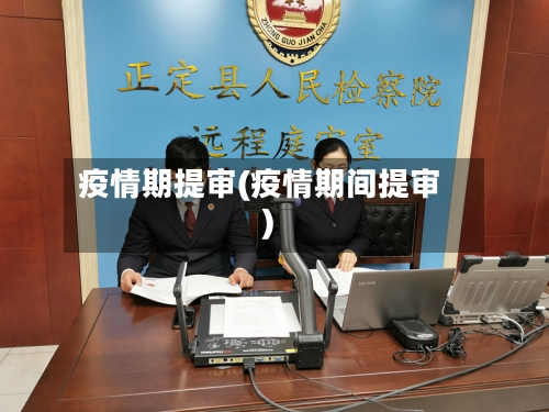 疫情期提审(疫情期间提审)-第1张图片