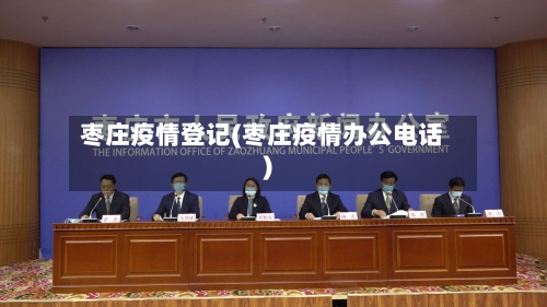枣庄疫情登记(枣庄疫情办公电话)-第2张图片