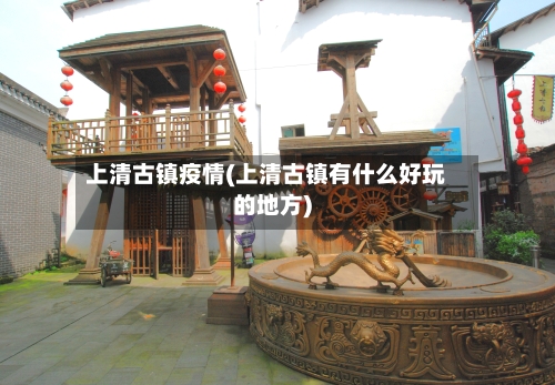 上清古镇疫情(上清古镇有什么好玩的地方)-第2张图片
