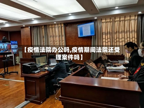 【疫情法院办公吗,疫情期间法院还受理案件吗】-第3张图片