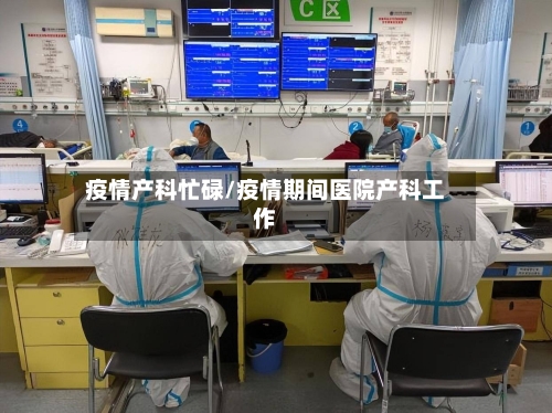 疫情产科忙碌/疫情期间医院产科工作-第1张图片
