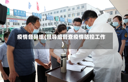 疫情督导组(督导组督查疫情防控工作)-第3张图片