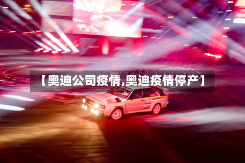 【奥迪公司疫情,奥迪疫情停产】-第1张图片
