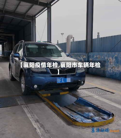【襄阳疫情年检,襄阳市车辆年检】-第2张图片