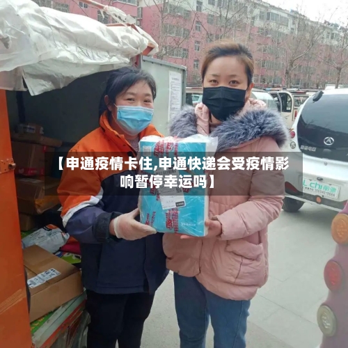 【申通疫情卡住,申通快递会受疫情影响暂停幸运吗】-第1张图片