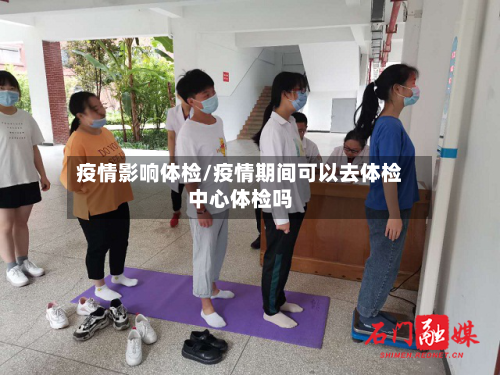 疫情影响体检/疫情期间可以去体检中心体检吗-第1张图片