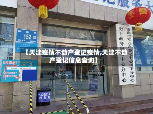 【天津疫情不动产登记疫情,天津不动产登记信息查询】-第3张图片
