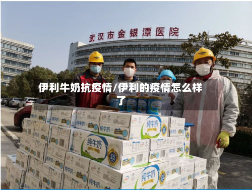 伊利牛奶抗疫情/伊利的疫情怎么样了-第3张图片