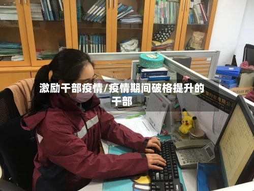 激励干部疫情/疫情期间破格提升的干部-第1张图片