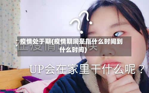 疫情处于期(疫情期间是指什么时间到什么时间)-第2张图片