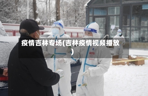 疫情吉林专场(吉林疫情视频播放)-第2张图片