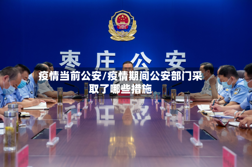 疫情当前公安/疫情期间公安部门采取了哪些措施-第2张图片