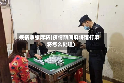 疫情收缴麻将(疫情期间麻将馆打麻将怎么处理)-第1张图片