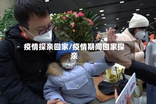 疫情探亲回家/疫情期间回家探亲-第1张图片