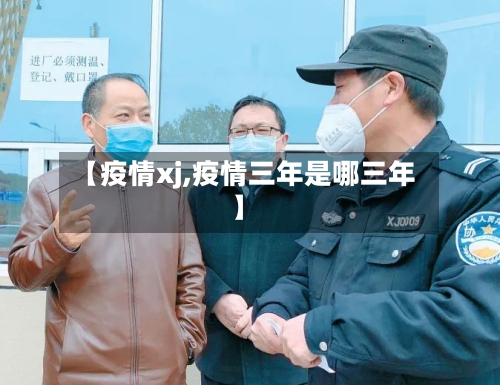 【疫情xj,疫情三年是哪三年】-第1张图片