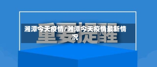 湘潭今天疫情/湘潭今天疫情最新情况-第2张图片