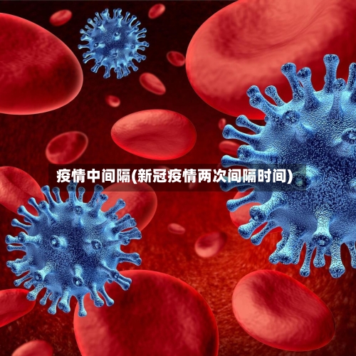 疫情中间隔(新冠疫情两次间隔时间)-第2张图片