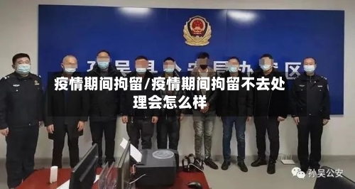 疫情期间拘留/疫情期间拘留不去处理会怎么样-第2张图片