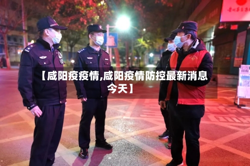【咸阳疫疫情,咸阳疫情防控最新消息今天】-第2张图片