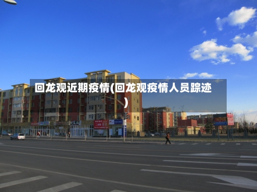 回龙观近期疫情(回龙观疫情人员踪迹)-第1张图片