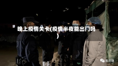 晚上疫情关卡(疫情半夜能出门吗)-第3张图片
